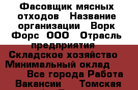 Фасовщик мясных отходов › Название организации ­ Ворк Форс, ООО › Отрасль предприятия ­ Складское хозяйство › Минимальный оклад ­ 27 000 - Все города Работа » Вакансии   . Томская обл.,Томск г.